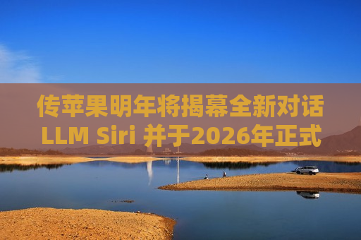 传苹果明年将揭幕全新对话LLM Siri 并于2026年正式上线