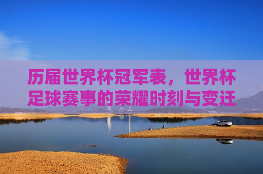 历届世界杯冠军表，世界杯足球赛事的荣耀时刻与变迁，世界杯冠军表，荣耀时刻与足球赛事的变迁，世界杯冠军表，荣耀时刻与足球赛事的变迁