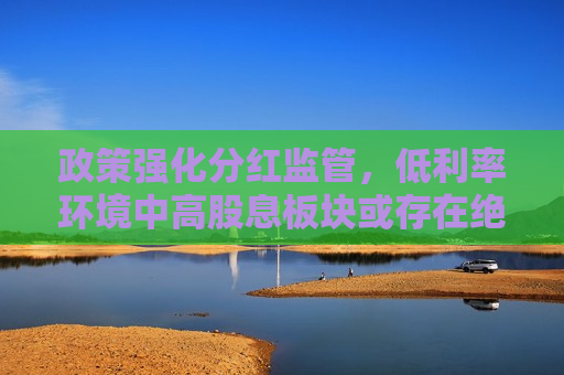 政策强化分红监管，低利率环境中高股息板块或存在绝对收益，标普红利ETF（562060）迎布局窗口期