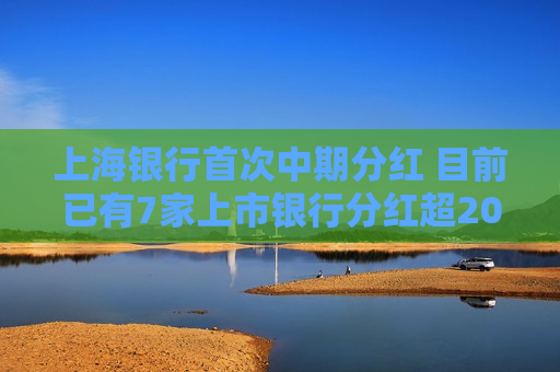 上海银行首次中期分红 目前已有7家上市银行分红超200亿元