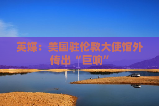 英媒：美国驻伦敦大使馆外传出“巨响”