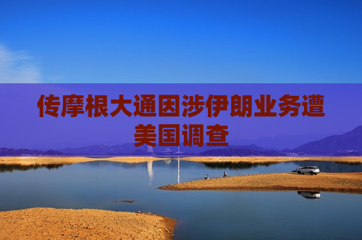 传摩根大通因涉伊朗业务遭美国调查