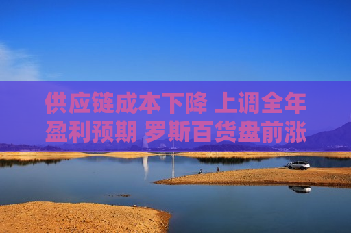 供应链成本下降 上调全年盈利预期 罗斯百货盘前涨超7%
