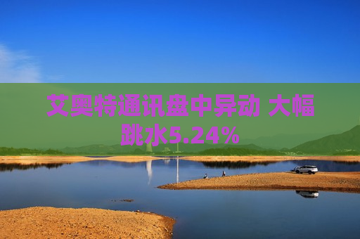 艾奥特通讯盘中异动 大幅跳水5.24%