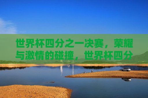 世界杯四分之一决赛，荣耀与 *** 的碰撞，世界杯四分之一决赛，荣耀 *** 的终极对决，世界杯四分之一决赛，荣耀与 *** 的终极对决