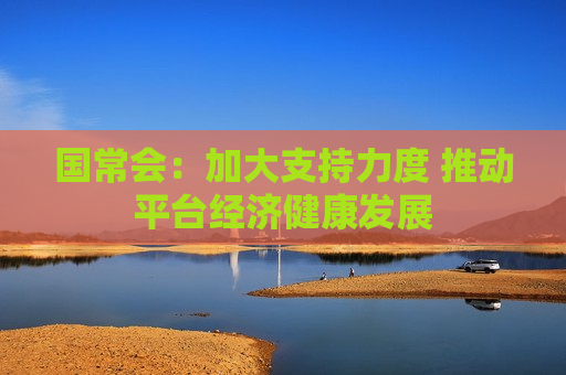 国常会：加大支持力度 推动平台经济健康发展