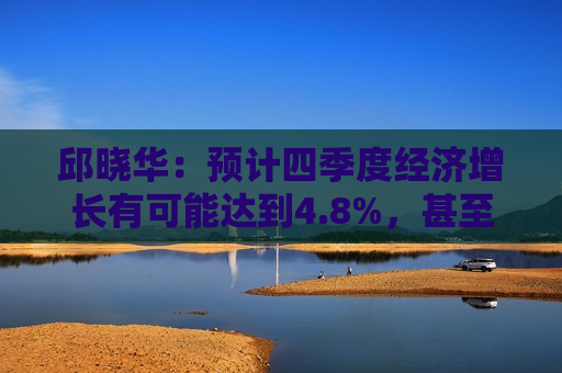 邱晓华：预计四季度经济增长有可能达到4.8%，甚至不排除接近5%