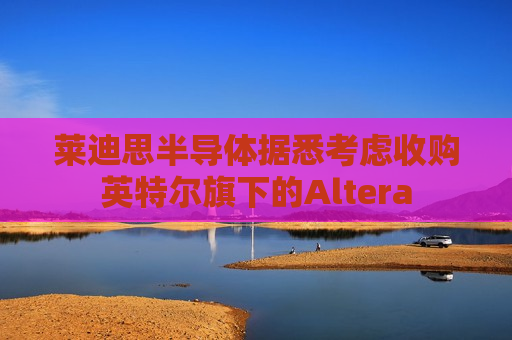 莱迪思半导体据悉考虑收购英特尔旗下的Altera