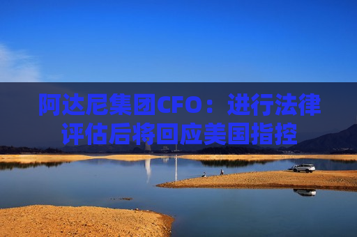 阿达尼集团CFO：进行法律评估后将回应美国指控