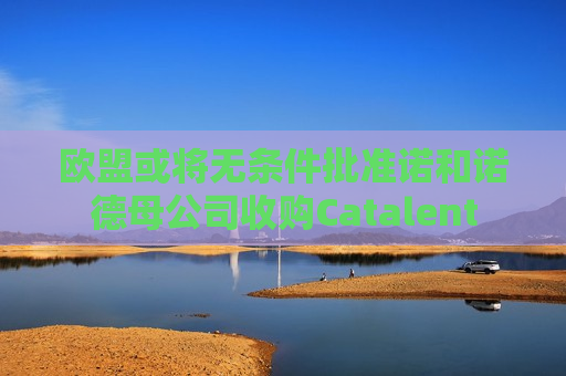 欧盟或将无条件批准诺和诺德母公司收购Catalent