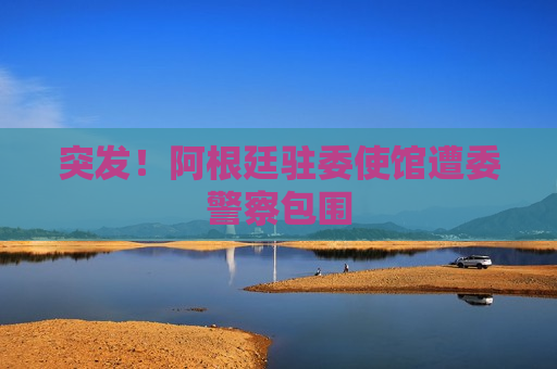 突发！阿根廷驻委使馆遭委警察包围