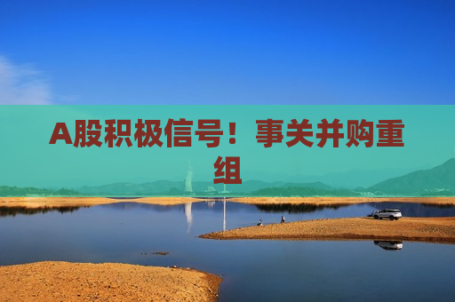 A股积极信号！事关并购重组