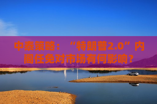 中泰策略：“特朗普2.0”内阁任免对市场有何影响？