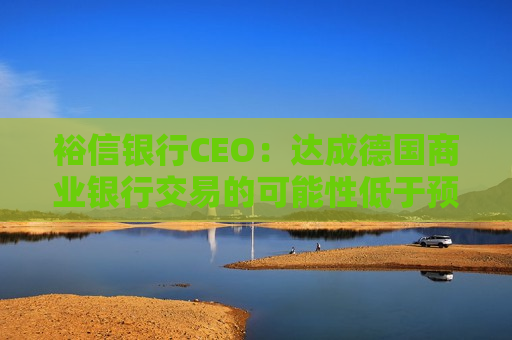 裕信银行CEO：达成德国商业银行交易的可能性低于预期