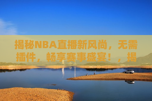 揭秘NBA直播新风尚，无需插件，畅享赛事盛宴！，揭秘，NBA直播新趋势——无插件畅享赛事盛宴！