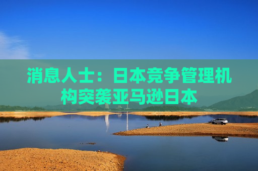消息人士：日本竞争管理机构突袭亚马逊日本