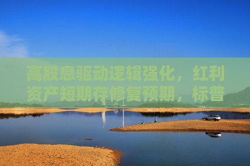 高股息驱动逻辑强化，红利资产短期存修复预期，标普红利ETF（562060）配置价值备受关注