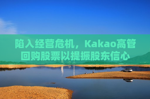陷入经营危机，Kakao高管回购股票以提振股东信心