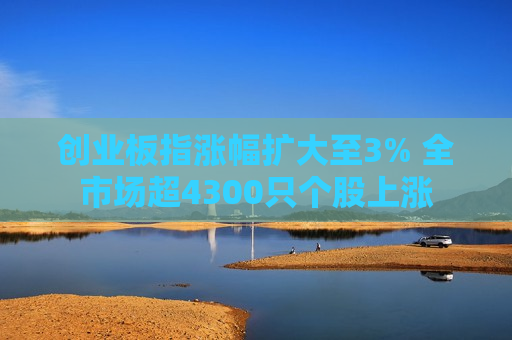 创业板指涨幅扩大至3% 全市场超4300只个股上涨  第1张