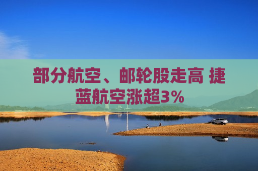 部分航空、邮轮股走高 捷蓝航空涨超3%  第1张