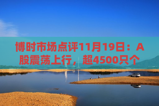 博时市场点评11月19日：A股震荡上行，超4500只个股上涨