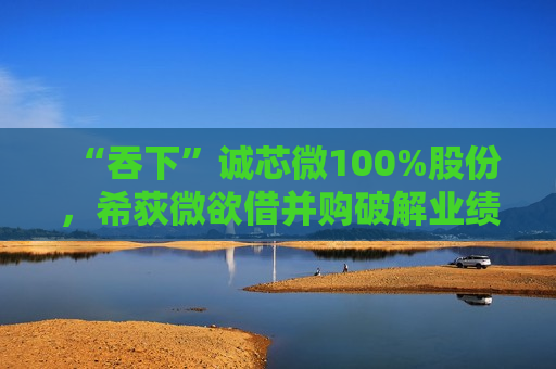 “吞下”诚芯微100%股份，希荻微欲借并购破解业绩困局