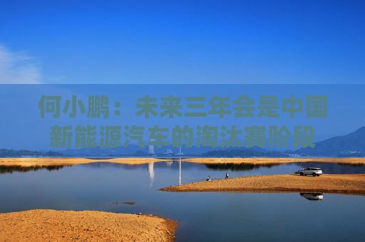 何小鹏：未来三年会是中国新能源汽车的淘汰赛阶段