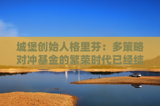 城堡创始人格里芬：多策略对冲基金的繁荣时代已经结束