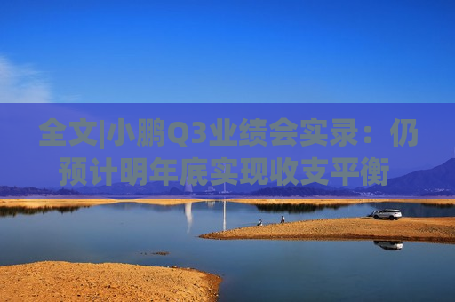 全文|小鹏Q3业绩会实录：仍预计明年底实现收支平衡 Q4交付量预计将创新高