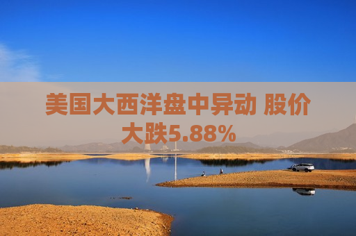 美国大西洋盘中异动 股价大跌5.88%