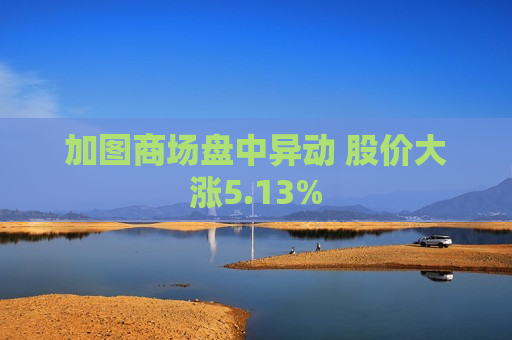 加图商场盘中异动 股价大涨5.13%