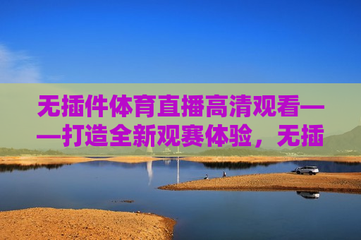 无插件体育直播高清观看——打造全新观赛体验，无插件体育直播，全新高清观赛体验，无插件体育直播，全新高清观赛体验来袭