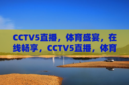 CCTV5直播，体育盛宴，在线畅享，CCTV5直播，体育盛宴，精彩在线畅享，CCTV5体育盛宴，在线畅享精彩直播