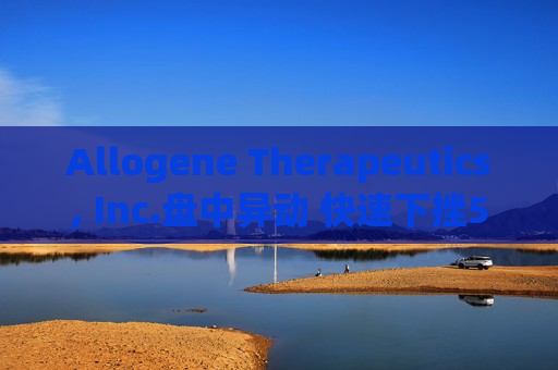 Allogene Therapeutics, Inc.盘中异动 快速下挫5.13%报2.01美元