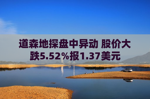 道森地探盘中异动 股价大跌5.52%报1.37美元