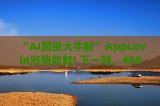 “AI超级大牛股”AppLovin涨势如虹! 下一站，400美元?