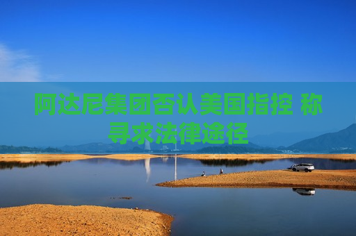 阿达尼集团否认美国指控 称寻求法律途径