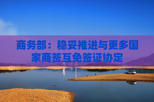 商务部：稳妥推进与更多国家商签互免签证协定