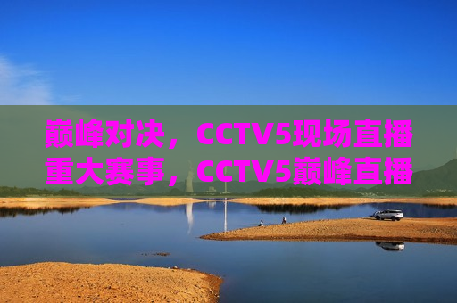 巅峰对决，CCTV5现场直播重大赛事，CCTV5巅峰直播，重大赛事对决，CCTV5巅峰直播，重大赛事对决的巅峰之战  第1张