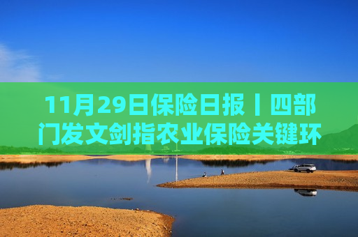 11月29日保险日报丨四部门发文剑指农业保险关键环节，前海财险董事会换届完成
