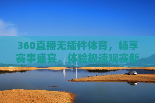 360直播无插件体育，畅享赛事盛宴，体验极速观赛新体验，体验极速观赛新体验，360直播无插件畅享体育盛宴，360直播无插件畅享极速观赛新体验