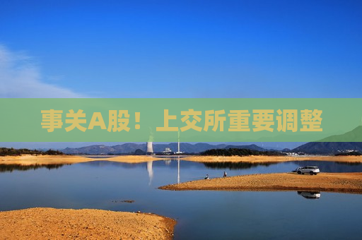 事关A股！上交所重要调整