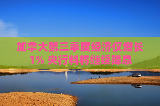 加拿大第三季度经济仅增长1% 央行料将继续降息