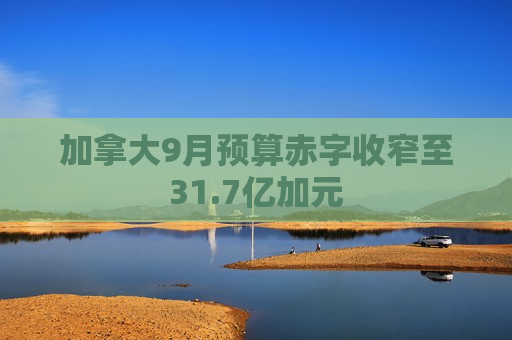 加拿大9月预算赤字收窄至31.7亿加元