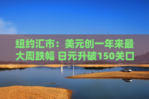纽约汇市：美元创一年来更大周跌幅 日元升破150关口