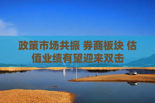 政策市场共振 券商板块 估值业绩有望迎来双击