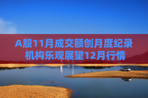 A股11月成交额创月度纪录 机构乐观展望12月行情