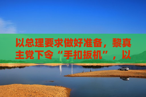 以总理要求做好准备，黎 *** 党下令“手扣扳机”，以黎互相指责对方违反停火协议