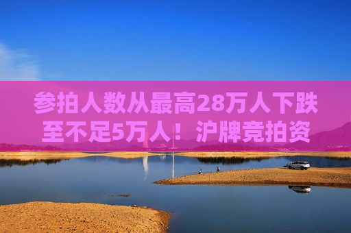 参拍人数从更高28万人下跌至不足5万人！沪牌竞拍资质将放宽，社保或个税满一年即可