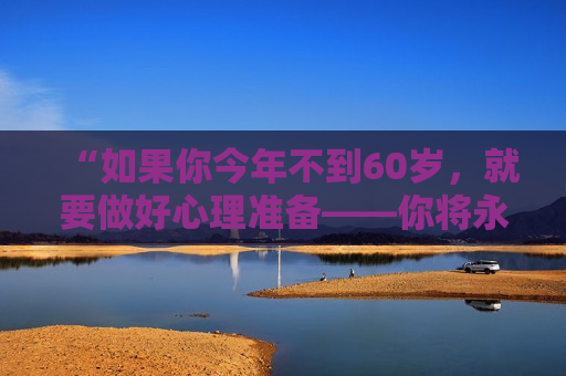 “如果你今年不到60岁，就要做好心理准备——你将永生”